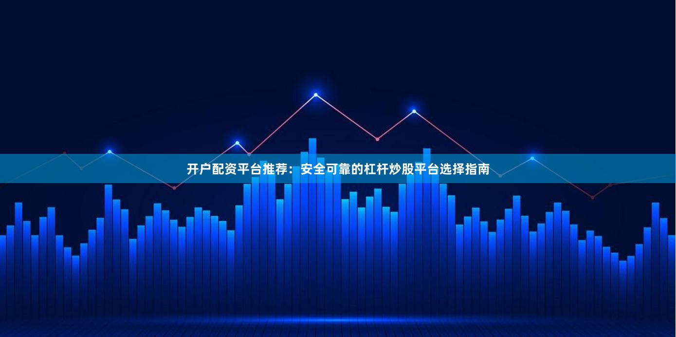 开户配资平台推荐：安全可靠的杠杆炒股平台选择指南