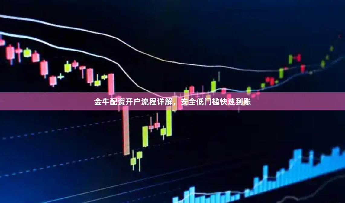 金牛配资开户流程详解,安全低门槛快速到账
