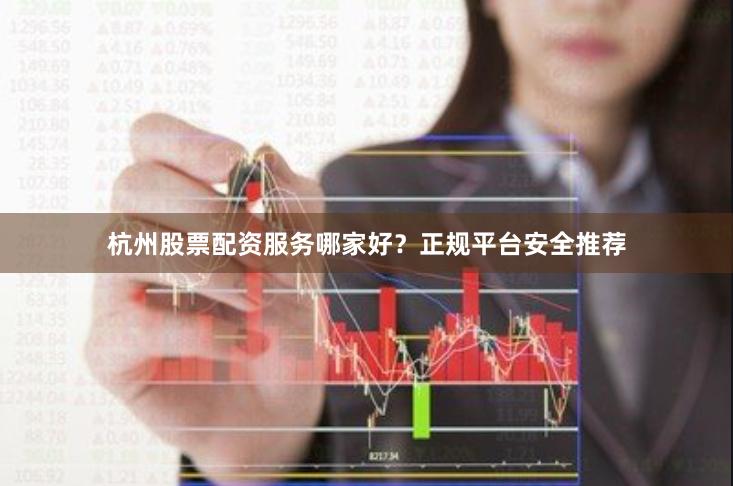 杭州股票配资服务哪家好？正规平台安全推荐