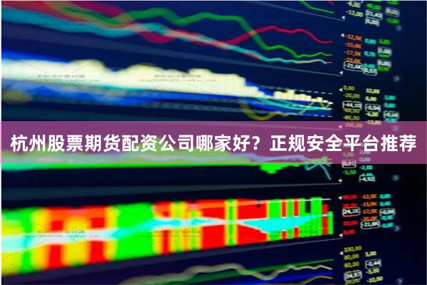 杭州股票期货配资公司哪家好？正规安全平台推荐